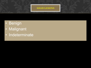 SOLID LESIONS
• Benign
• Malignant
• Indeterminate
 