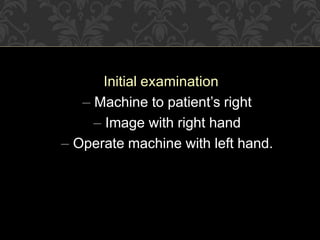 Initial examination
– Machine to patient’s right
– Image with right hand
– Operate machine with left hand.
 