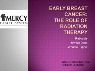 Early Breast Cancer:The role of Radiation Therapy Rationale How it’s Done What to Expect James T. Richardson, M.D. Radiation Oncologist 