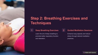 Step 2: Breathing Exercises and
Techniques
1 Deep Breathing Exercises
Learn the art of deep breathing to
promote better respiratory function
and relaxation.
2 Guided Meditation Sessions
Enhance lung capacity and reduce
stress through tailored meditation
practices.
 