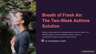 Breath of Fresh Air:
The Two-Week Asthma
Solution
Explore a holistic approach to managing asthma in just two weeks. From
identifying triggers to promoting lifestyle changes, discover a
comprehensive solution for long-term asthma control.
by chukwujekwu chiaha
 