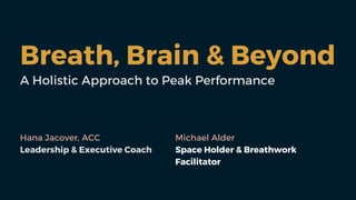 Breath, Brain & Beyond
A Holistic Approach to Peak Performance
Hana Jacover, ACC
Leadership & Executive Coach
Michael Alder
Space Holder & Breathwork
Facilitator
 