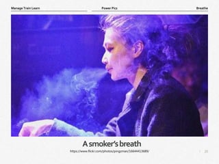 20
|
Breathe
Manage Train Learn Power Pics
Asmoker’sbreath
https://www.flickr.com/photos/pingzman/16644413689/
 