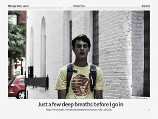 26
|
Breathe
Manage Train Learn Power Pics
JustafewdeepbreathsbeforeIgoin
https://www.flickr.com/photos/letitberevolutionary/5831514250/
 