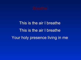 Breathe   This is the air I breathe This is the air I breathe Your holy presence living in me   