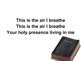 This is the air I breathe This is the air I breathe Your holy presence living in me 