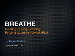 BREATHE
Creating a Living, Learning
Personal Learning Network (PLN)

by Angela Maiers
angelamaiers.com
 