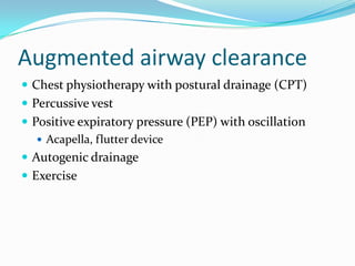 Augmented airway clearance
 Chest physiotherapy with postural drainage (CPT)
 Percussive vest
 Positive expiratory pressure (PEP) with oscillation
    Acapella, flutter device
 Autogenic drainage
 Exercise
 