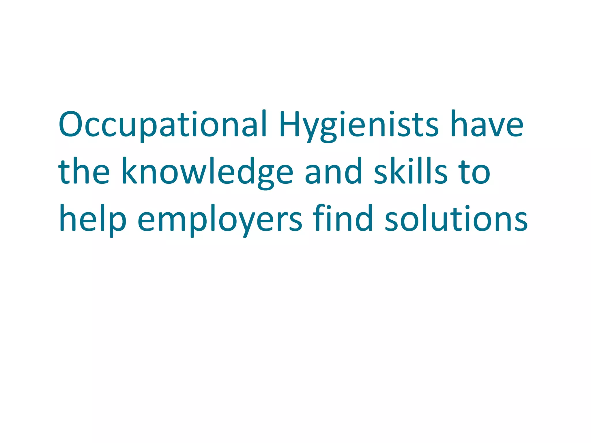 Occupational Hygienists have
the knowledge and skills to
help employers find solutions
 