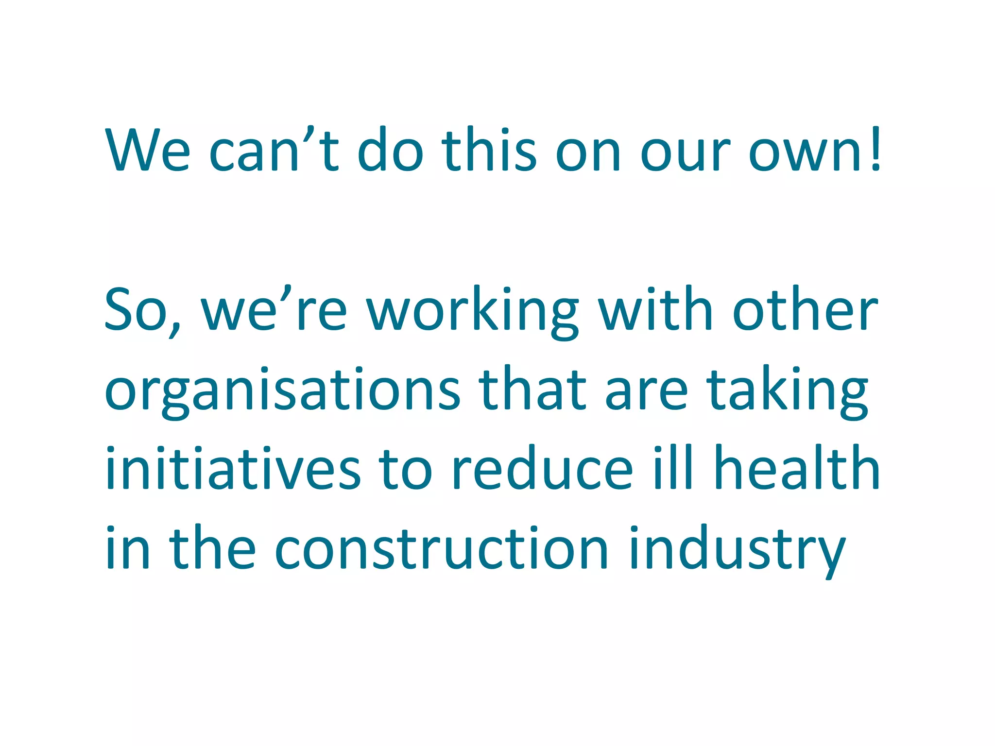 We can’t do this on our own!
So, we’re working with other
organisations that are taking
initiatives to reduce ill health
in the construction industry
 