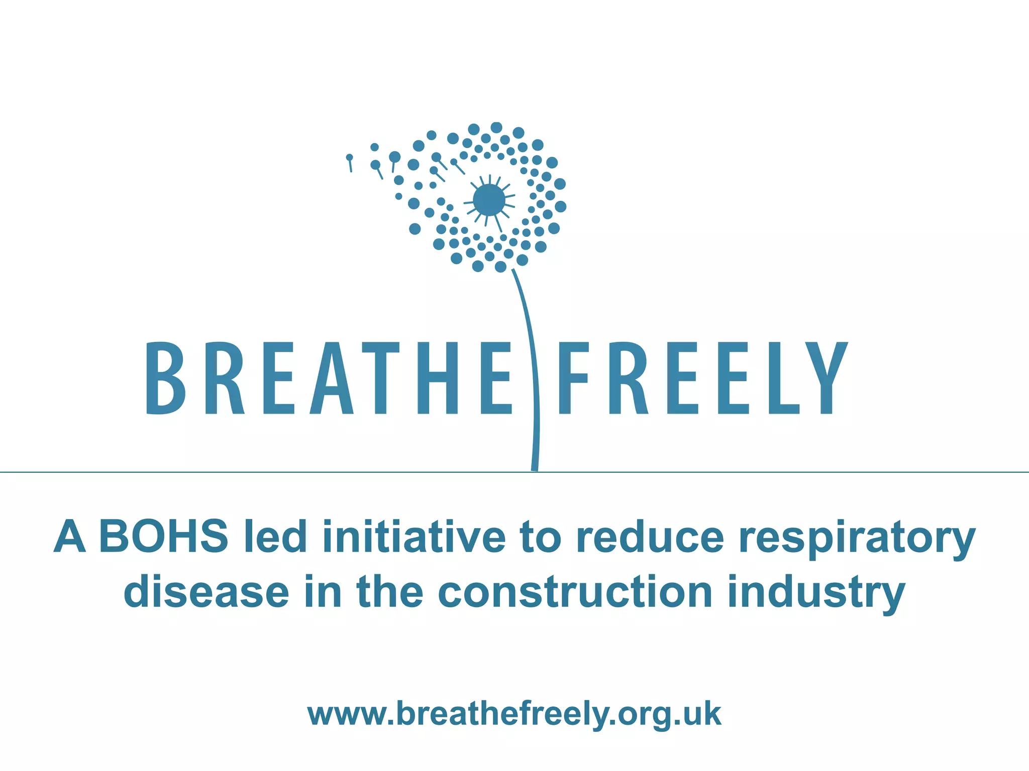 A BOHS led initiative to reduce respiratory
disease in the construction industry
www.breathefreely.org.uk
 
