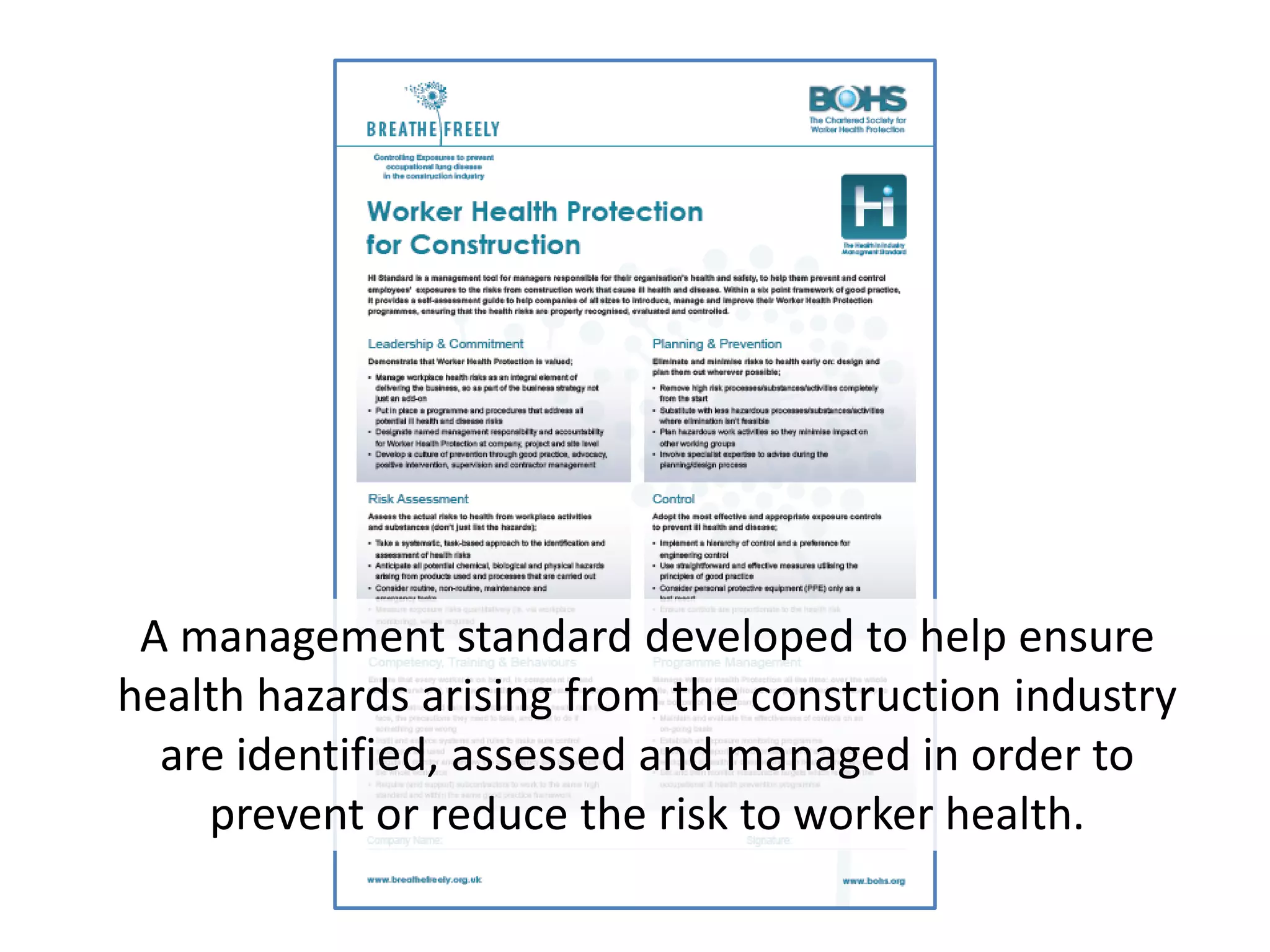 A management standard developed to help ensure
health hazards arising from the construction industry
are identified, assessed and managed in order to
prevent or reduce the risk to worker health.
 