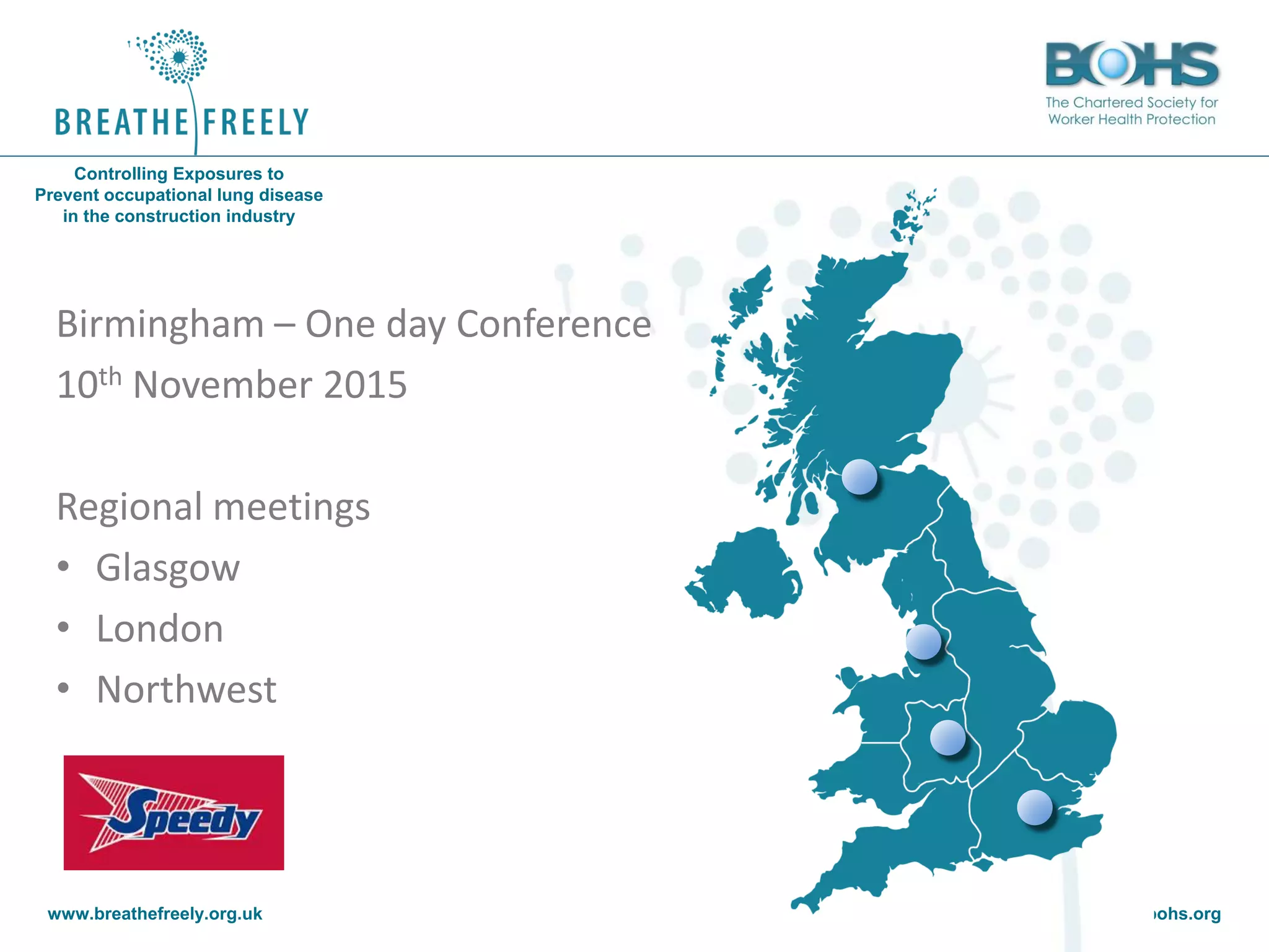 www.breathefreely.org.uk www.bohs.org
Controlling Exposures to
Prevent occupational lung disease
in the construction industry
Birmingham – One day Conference
10th November 2015
Regional meetings
• Glasgow
• London
• Northwest
 