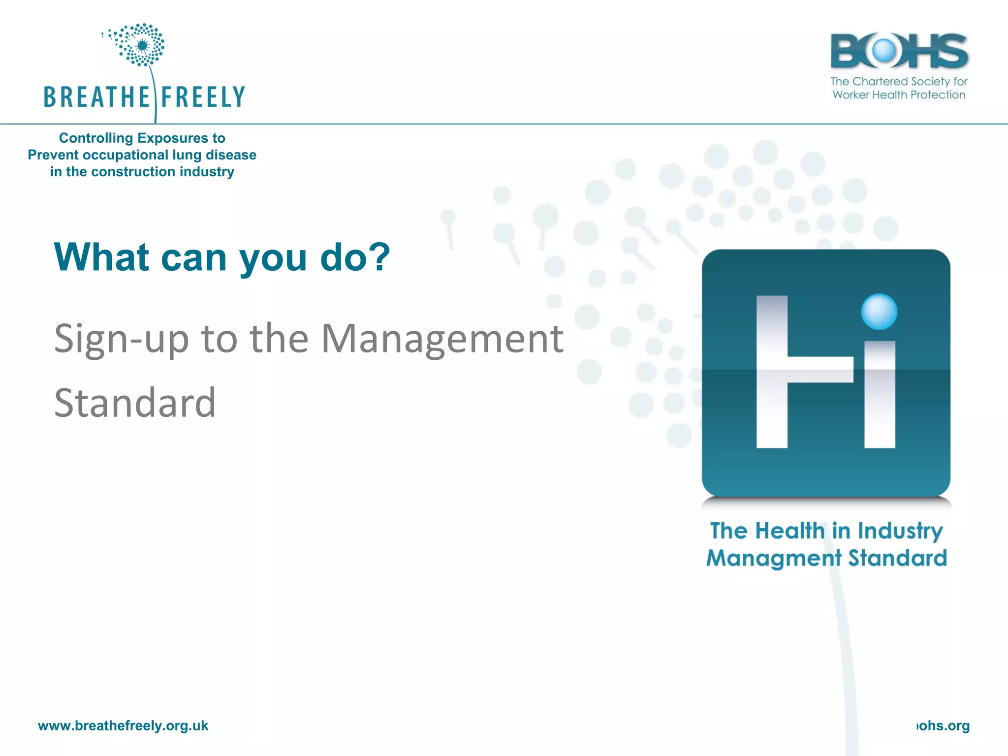 www.breathefreely.org.uk www.bohs.org
Controlling Exposures to
Prevent occupational lung disease
in the construction industry
What can you do?
Sign-up to the Management
Standard
 