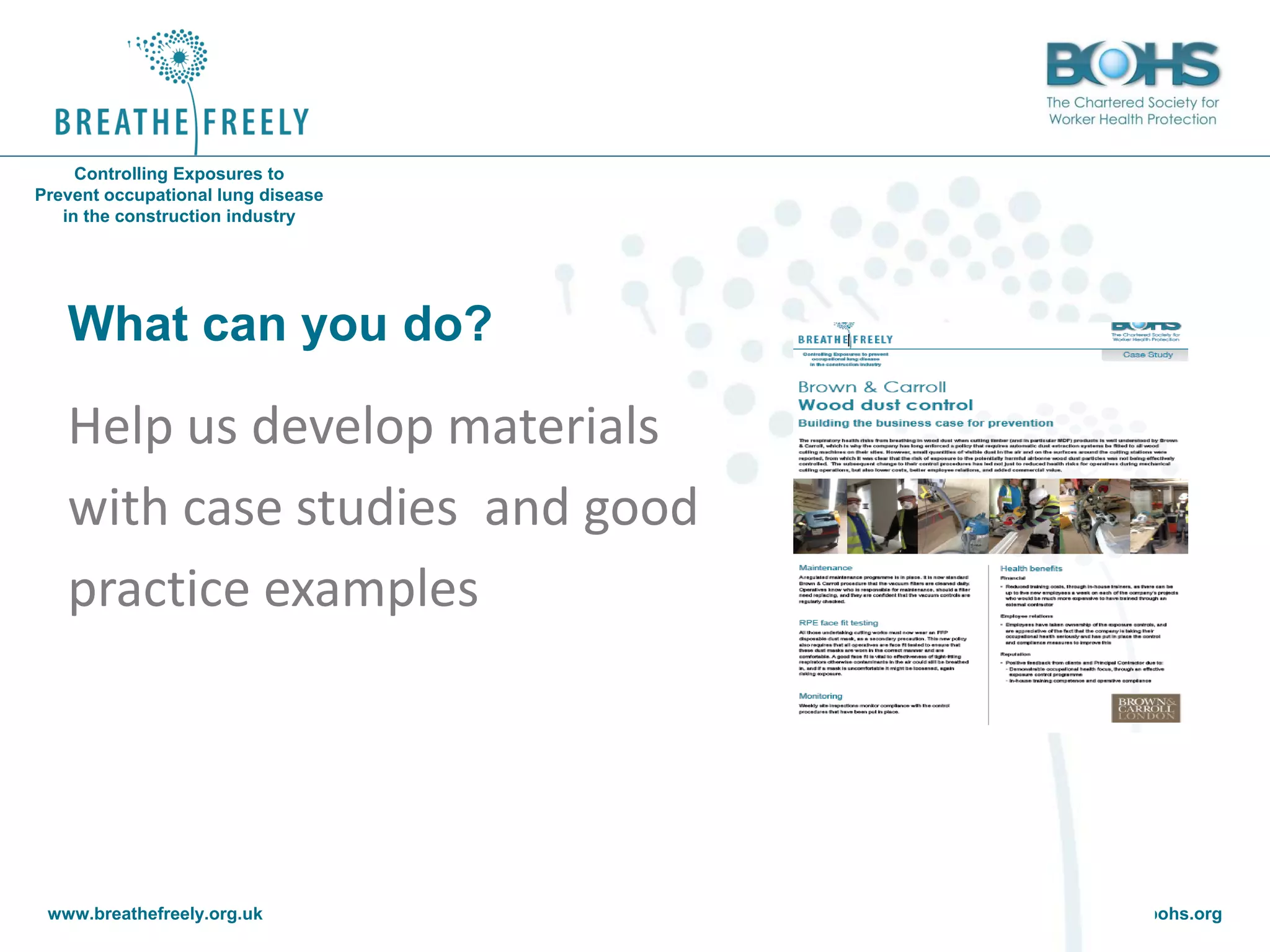 www.breathefreely.org.uk www.bohs.org
Controlling Exposures to
Prevent occupational lung disease
in the construction industry
What can you do?
Help us develop materials
with case studies and good
practice examples
 