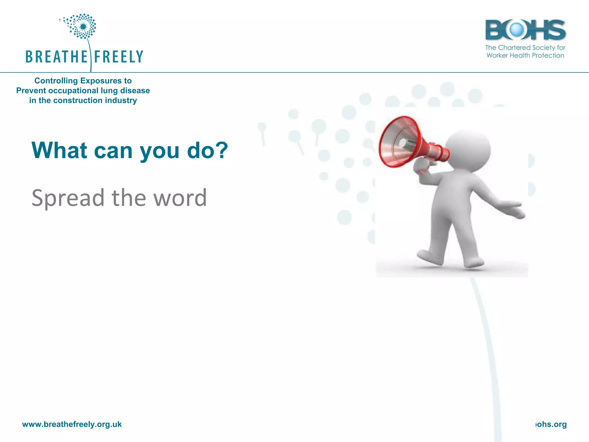 www.breathefreely.org.uk www.bohs.org
Controlling Exposures to
Prevent occupational lung disease
in the construction industry
What can you do?
Spread the word
 