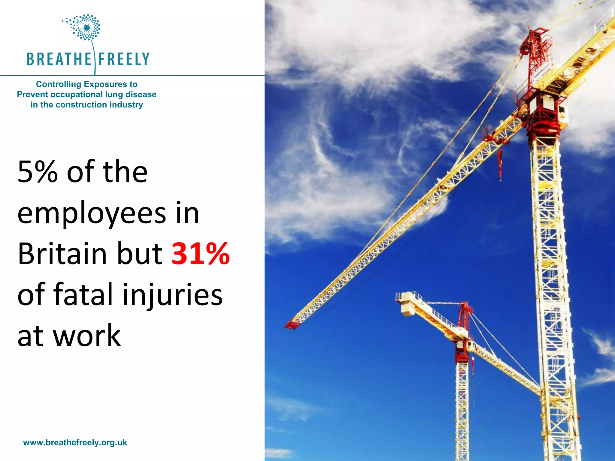 www.breathefreely.org.uk www.bohs.org
Controlling Exposures to
Prevent occupational lung disease
in the construction industry
5% of the
employees in
Britain but 31%
of fatal injuries
at work
 