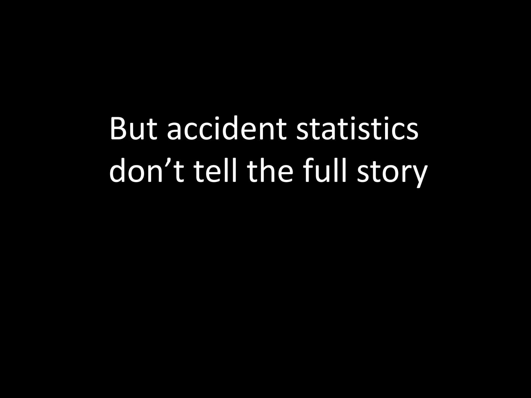 But accident statistics
don’t tell the full story
 