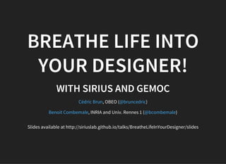 BREATHE LIFE INTO
YOUR DESIGNER!
WITH SIRIUS AND GEMOC
, OBEO ( )
, INRIA and Univ. Rennes 1 ( )
Cédric Brun @bruncedric
Benoit Combemale @bcombemale
Slides available at http://siriuslab.github.io/talks/BreatheLifeInYourDesigner/slides
 