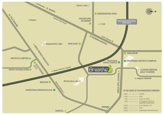 Be
                                 llandu                                              Varthur Lake
                                           r
                                                 WIP
                                                    RO                                                                                                                                                 N
                                                                                                            GREENWOOD HIGH
                                                       Sa
SI



                                                         rja
                                                            pu                             INVENTURE
   LK



                     Harlur                                   r   Ma                         ACADEMY                                  PROPOSED PERIPHERAL
                                                                    in R
   BO



                                                                        oa                                                                 RING ROAD
                                                                          d
                                                                                                               TISB
     AR
        D




                                                                                                               Sta
                                                                                                       DO         te
                                                                                                                     Hig
                                                                                                         MM             hw
                                                                                                            AS            ay
                                                                                                              AN             35
                                                                                                                  DR
                                               Rayasandra Lake                DPS EAST                              A
                        M
                         IC
                           O
                              BO




                                                                                                                                                           SARJAPUR
                                SC
                                   H




 INFOSYS LIMITED
                                       IN
                                         DU




                                                                                                                      PROPOSED                             PROPOSED INFOSYS CAMPUS
                                                                                                                  WIPRO CAMPUS
                                           ST
                                               RY
                       EL TY
                        CI




                                                                             out
                         EC




                                                                   r    y Lay
                                                             Facto                                                                                                                 CLOVER GREENS
                           TR




WIPRO TECHNOLOGIES
                                                       Glass
                             ON




                                                                                                                                                                                   GOLF COURSE




                                                                                                                                  INDUS INTL SCHOOL
                                I      C




                                                                                                                                                                             Adigara Kallahalli
                                                                        Muthanallur Lake
                                  BIOCON
                                                         Na
                                                           tio
                                                              na
                                                                lH
                                                                  igh




              NARAYANA HRUDAYALAYA                                                                                                                    IN THE HEART OF THE KNOWLEDGE CORRIDOR
                                                                     wa
                                                                       y7




                                                                                                                                                      15KM ------------------------ WIPRO
                                                                                                                                                      17KM ------------------------ ORR
                                                                                                                                                      17KM ------------------------ INTEL & CISCO
                                                                                                                                                       2KM ------------------------ UPCOMING INFOSYS
                                                                                                                                                                                    & WIPRO CAMPUSES
                                                                                                                                                      23KM ------------------------ ELECTRONIC CITY
                                                                                                                Attibele                              20KM ------------------------ ITPB

                                                         ANEKAL                                                                                       16KM ------------------------ NARAYANA HRUDAYALAYA
 