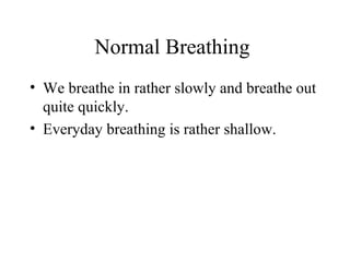 Normal Breathing
• We breathe in rather slowly and breathe out
quite quickly.
• Everyday breathing is rather shallow.
 