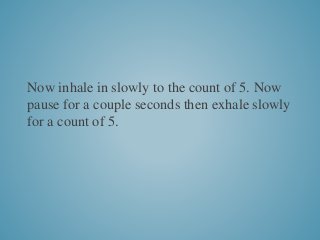 Now inhale in slowly to the count of 5. Now
pause for a couple seconds then exhale slowly
for a count of 5.
 