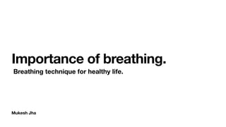 Mukesh Jha
Importance of breathing.
Breathing technique for healthy life.
 