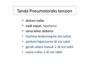 Tanda Pneumotoraks tension
• distres nafas
• nadi cepat, hipotensi
• vena leher distensi
• trachea terdorong ke sisi sehat
• perkusi hipersonor di sisi sakit
• gerak udara masuk  di sisi sakit
• suara nafas  di sisi sakit
 