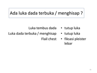 33
Ada luka dada terbuka / menghisap ?
Luka tembus dada
Luka dada terbuka / menghisap
Flail chest
• tutup luka
• tutup luka
• fiksasi pleister
lebar
 