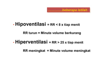 • Hipoventilasi = RR < 8 x tiap menit
RR turun = Minute volume berkurang
• Hiperventilasi = RR > 25 x tiap menit
RR meningkat = Minute volume meningkat
………….beberapa istilah
 