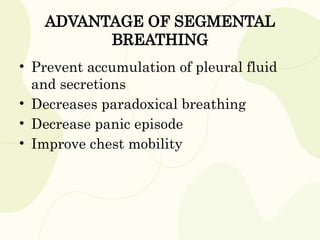 ADVANTAGE OF SEGMENTAL
BREATHING
• Prevent accumulation of pleural fluid
and secretions
• Decreases paradoxical breathing
• Decrease panic episode
• Improve chest mobility
 