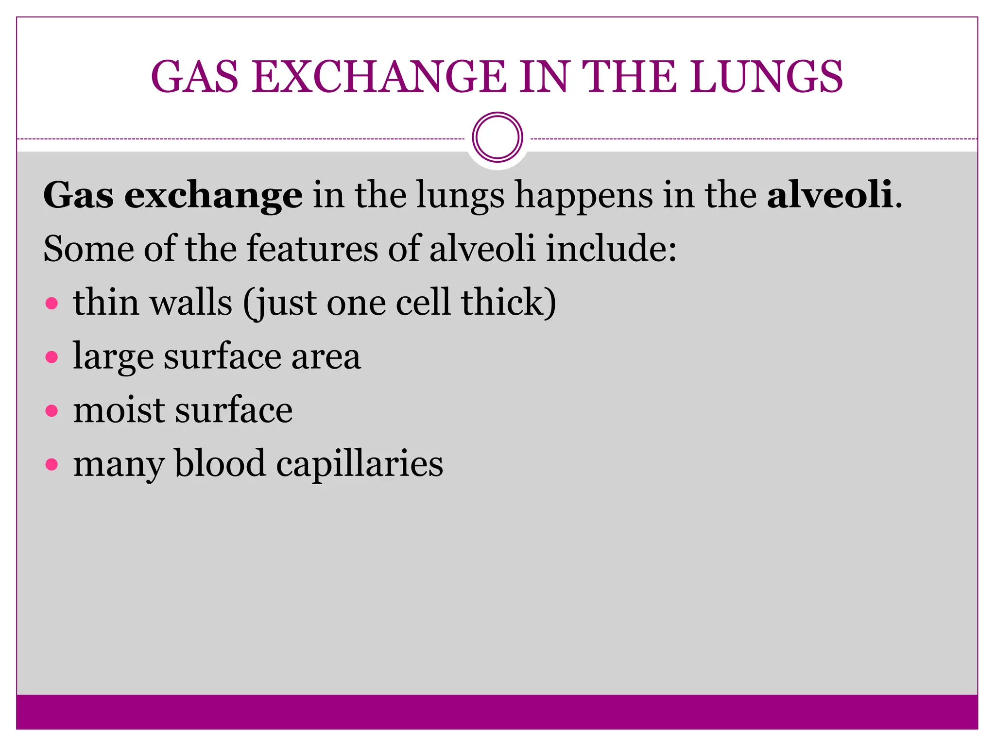 GAS EXCHANGE IN THE LUNGS
Gas exchange in the lungs happens in the alveoli.
Some of the features of alveoli include:
 thin walls (just one cell thick)
 large surface area
 moist surface
 many blood capillaries
 