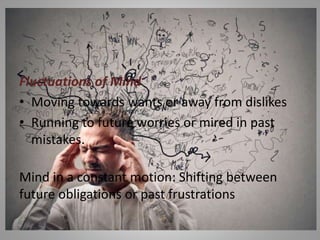 Greatest stress as per Yoga philosophy
Fluctuations of Mind
• Moving towards wants or away from dislikes
• Running to future worries or mired in past
mistakes.
Mind in a constant motion: Shifting between
future obligations or past frustrations
 