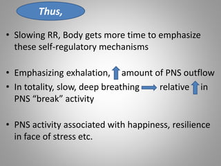 • Slowing RR, Body gets more time to emphasize
these self-regulatory mechanisms
• Emphasizing exhalation, amount of PNS outflow
• In totality, slow, deep breathing relative in
PNS “break” activity
• PNS activity associated with happiness, resilience
in face of stress etc.
Thus,
 