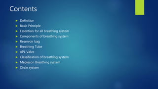 Contents
 Definition
 Basic Principle
 Essentials for all breathing system
 Components of breathing system
 Reservoir bag
 Breathing Tube
 APL Valve
 Classification of breathing system
 Mepleson Breathing system
 Circle system
 