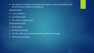  This system is suited in neonates and infants in whom expiratory valve
would produce significant resistance
ADVANTAGES
 Low resistance
 Low dead space
 No valves so easy to use
DISDADVANTAGES
 Barotrauma
 No feel of the bag
 No APL valve so no pressure buffering effect of the bag
 Difficult to scavenge
 