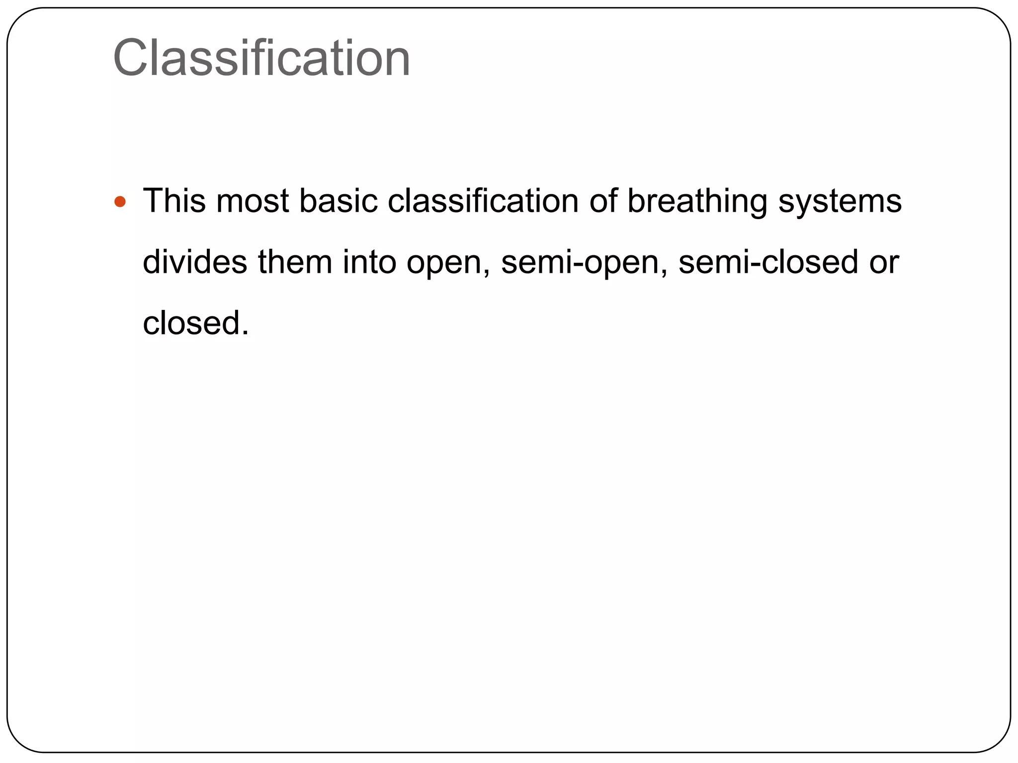 Classification
 This most basic classification of breathing systems
divides them into open, semi-open, semi-closed or
closed.
 