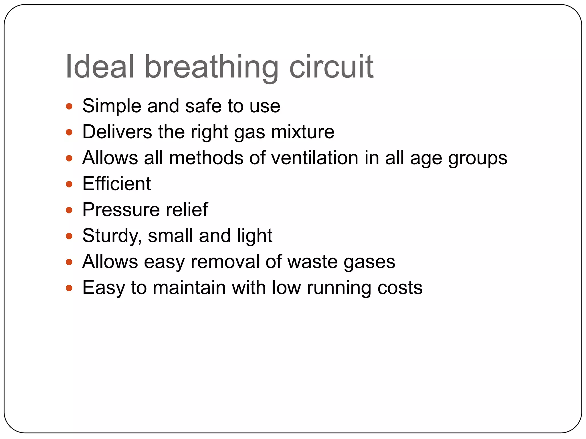 Ideal breathing circuit
 Simple and safe to use
 Delivers the right gas mixture
 Allows all methods of ventilation in all age groups
 Efficient
 Pressure relief
 Sturdy, small and light
 Allows easy removal of waste gases
 Easy to maintain with low running costs
 