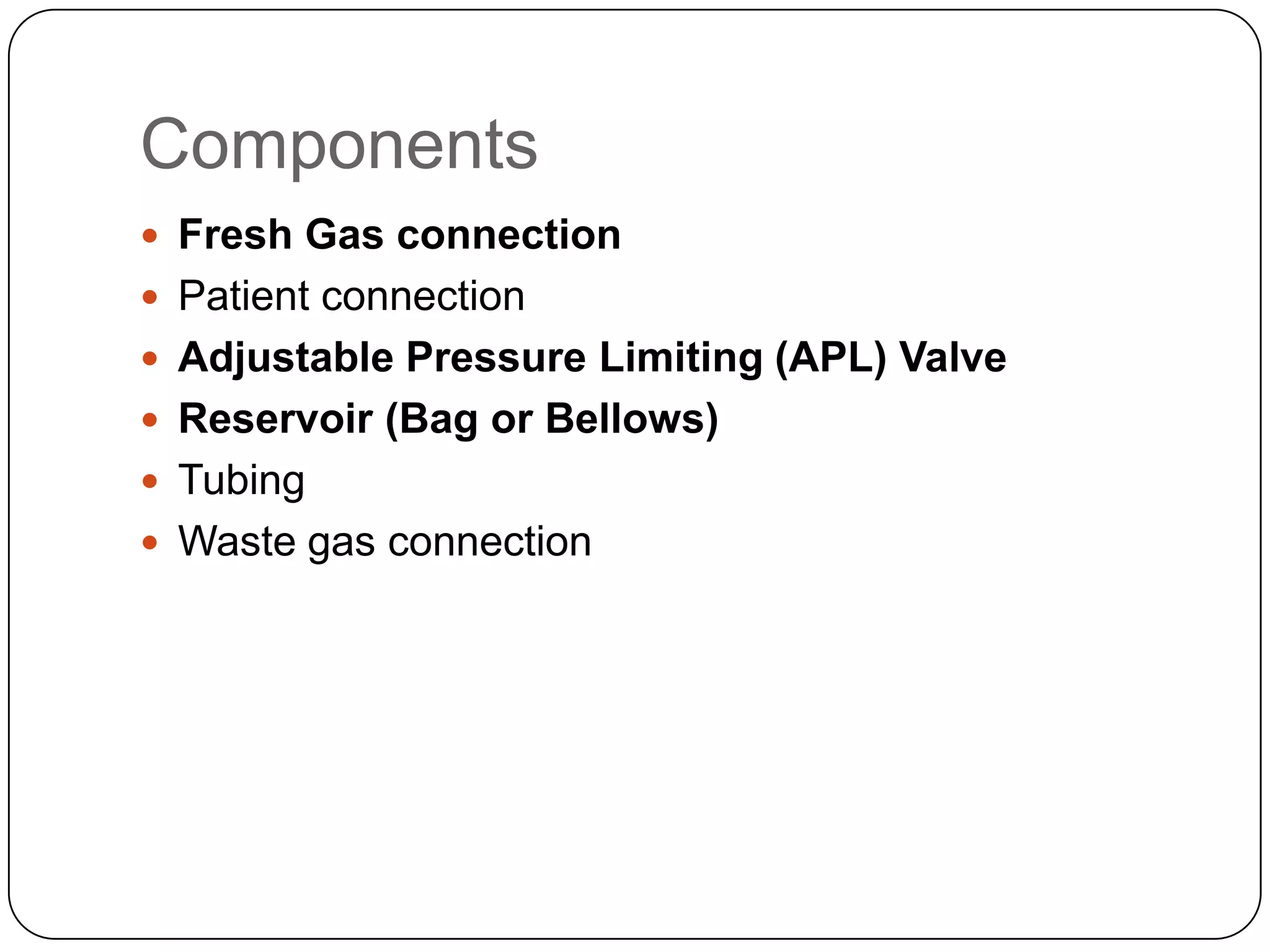 Components
 Fresh Gas connection
 Patient connection
 Adjustable Pressure Limiting (APL) Valve
 Reservoir (Bag or Bellows)
 Tubing
 Waste gas connection
 