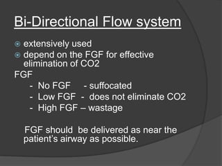 Bi-Directional Flow system
extensively used
 depend on the FGF for effective
elimination of CO2
FGF
- No FGF - suffocated
- Low FGF - does not eliminate CO2
- High FGF – wastage


FGF should be delivered as near the
patient’s airway as possible.

 