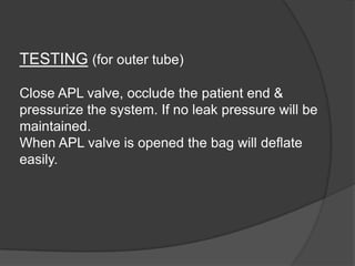 TESTING (for outer tube)
Close APL valve, occlude the patient end &
pressurize the system. If no leak pressure will be
maintained.
When APL valve is opened the bag will deflate
easily.

 