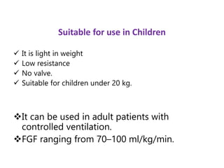 Suitable for use in Children
 It is light in weight
 Low resistance
 No valve.
 Suitable for children under 20 kg.
It can be used in adult patients with
controlled ventilation.
FGF ranging from 70–100 ml/kg/min.
 