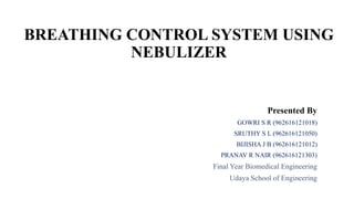 BREATHING CONTROL SYSTEM USING
NEBULIZER
Presented By
GOWRI S R (962616121018)
SRUTHY S L (962616121050)
BIJISHA J B (962616121012)
PRANAV R NAIR (962616121303)
Final Year Biomedical Engineering
Udaya School of Engineering
 