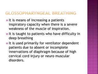  It is means of increasing a patients
inspiratory capacity when there is a severe
weakness of the muscle of inspiration.
 It is taught to patients who have difficulty in
deep breathing
 It is used primarily for ventilator dependent
patients due to absent or incomplete
innervations of diaphragm because of high
cervical cord injury or neuro muscular
disorders.
 