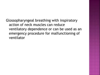 Glossopharyngeal breathing with inspiratory
action of neck muscles can reduce
ventilatory dependence or can be used as an
emergency procedure for malfunctioning of
ventilator
 