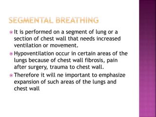  It is performed on a segment of lung or a
section of chest wall that needs increased
ventilation or movement.
 Hypoventilation occur in certain areas of the
lungs because of chest wall fibrosis, pain
after surgery, trauma to chest wall.
 Therefore it will ne important to emphasize
expansion of such areas of the lungs and
chest wall
 