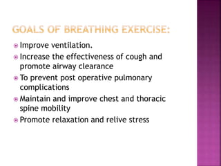  Improve ventilation.
 Increase the effectiveness of cough and
promote airway clearance
 To prevent post operative pulmonary
complications
 Maintain and improve chest and thoracic
spine mobility
 Promote relaxation and relive stress
 