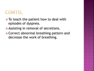  To teach the patient how to deal with
episodes of dyspnea.
 Assisting in removal of secretions.
 Correct abnormal breathing pattern and
decrease the work of breathing.
 