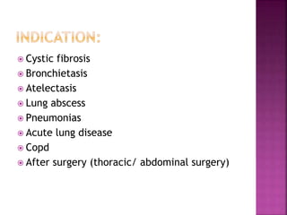  Cystic fibrosis
 Bronchietasis
 Atelectasis
 Lung abscess
 Pneumonias
 Acute lung disease
 Copd
 After surgery (thoracic/ abdominal surgery)
 