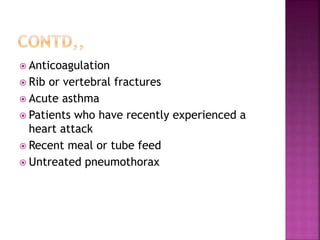  Anticoagulation
 Rib or vertebral fractures
 Acute asthma
 Patients who have recently experienced a
heart attack
 Recent meal or tube feed
 Untreated pneumothorax
 